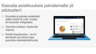 Kasvata asiakkuuksia palvelemalla yli 
odotusten! 
1. Kuuntele ja palvele asiakkaita 
siellä missä he ovat, muista 
eri kanavien integraatio. 
2. Varmista sisäisen viestinnän 
nopeus 
3. Kehitä itsepalvelua – se on 
tehokkain (ja halvin) tapa 
parantaa asiakaskokemusta 
 