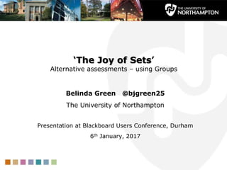 ‘The Joy of Sets’
Alternative assessments – using Groups
Belinda Green @bjgreen25
The University of Northampton
Presentation at Blackboard Users Conference, Durham
6th January, 2017
 