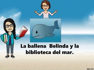 La ballena Belinda y la
biblioteca del mar.
 