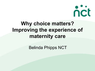 Why choice matters?
Improving the experience of
      maternity care

      Belinda Phipps NCT
 