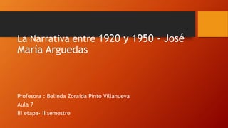 La Narrativa entre 1920 y 1950 - José
María Arguedas
Profesora : Belinda Zoraida Pinto Villanueva
Aula 7
III etapa- II semestre
 