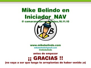 www.mikebelindo.com
mikebelindo@gmail.com
@mikebelindo
antes de empezar
¡¡ GRACIAS !!
(no vaya a ser que luego te arrepientas de haber venido ;o)
Mike Belindo en
Iniciador_NAV
@ camaranavarra - martes,16.11.10
 