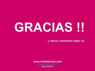 GRACIAS !!
           … y ahora, conóceme mejor ;o)




  www.mikebelindo.com
    mikebelindo@gmail.com
        @mikebelindo
 