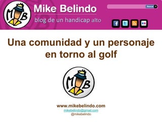 Una comunidad y un personaje
       en torno al golf



         www.mikebelindo.com
           mikebelindo@gmail.com
               @mikebelindo
 