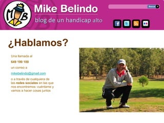 ¿Hablamos?
Una llamada al
649 190 100
un correo a
mikebelindo@gmail.com
o a través de cualquiera de
las redes sociales en las que
nos encontremos: cuéntame y
vamos a hacer cosas juntos
 