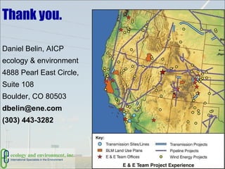 Thank you. Daniel Belin, AICP ecology & environment 4888 Pearl East Circle,  Suite 108 Boulder, CO 80503 [email_address] (303) 443-3282 