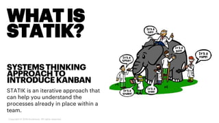 WHATIS
STATIK?
SYSTEMSTHINKING
APPROACHTO
INTRODUCEKANBAN
STATIK is an iterative approach that
can help you understand the
processes already in place within a
team.
Copyright © 2019 Accenture. All rights reserved.
 