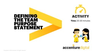 DEFINING
THE TEAM
PURPOSE
STATEMENT
ACTIVITY
Copyright © 2019 Accenture. All rights reserved.
Time: 20-30 minutes
 