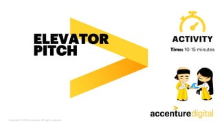ELEVATOR
PITCH
ACTIVITY
Copyright © 2019 Accenture. All rights reserved.
Time: 10-15 minutes
 
