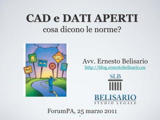 CAD e DATI APERTI
  cosa dicono le norme?


                 Avv. Ernesto Belisario
                 http://blog.ernestobelisario.eu




   ForumPA, 25 marzo 2011
             1
 