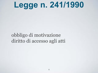 Legge n. 241/1990


obbligo di motivazione
diritto di accesso agli atti




                   6
 
