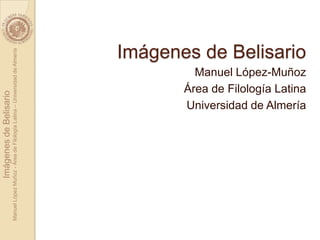 Imágenes de Belisario
Manuel López Muñoz - Área de Filología Latina – Universidad de Almería




                                            Área de Filología Latina
                                            Universidad de Almería
                                              Manuel López-Muñoz
                                                                       Imágenes de Belisario
 