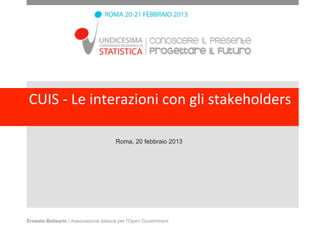 CUIS	
  -­‐	
  Le	
  interazioni	
  con	
  gli	
  stakeholders

                                       Roma, 20 febbraio 2013




Ernesto Belisario | Associazione italiana per l’Open Government
 