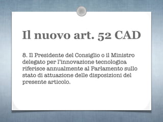 Il nuovo art. 52 CAD
8. Il Presidente del Consiglio o il Ministro
delegato per l’innovazione tecnologica
riferisce annualmente al Parlamento sullo
stato di attuazione delle disposizioni del
presente articolo.
 