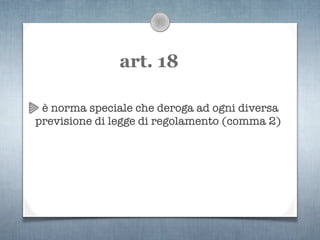 art. 18

 è norma speciale che deroga ad ogni diversa
previsione di legge di regolamento (comma 2)
 