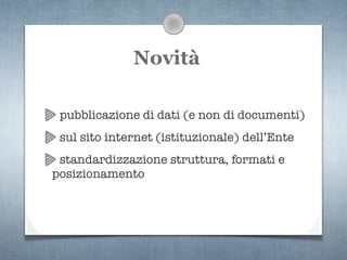 Novità

 pubblicazione di dati (e non di documenti)
 sul sito internet (istituzionale) dell’Ente
 standardizzazione struttura, formati e
posizionamento
 