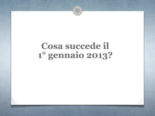 Cosa succede il
1° gennaio 2013?
 