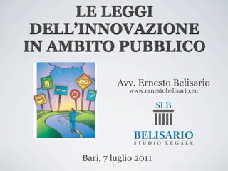 LE LEGGI
 DELL’INNOVAZIONE
IN AMBITO PUBBLICO

                 Avv. Ernesto Belisario
                   www.ernestobelisario.eu




     Bari, 7 luglio 2011
             1
 