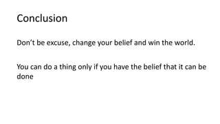 Conclusion
Don’t be excuse, change your belief and win the world.
You can do a thing only if you have the belief that it can be
done
 