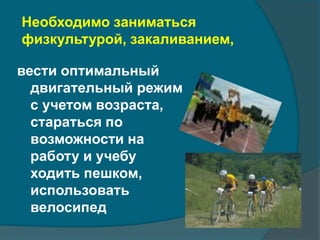 Необходимо заниматься 
физкультурой, закаливанием, 
вести оптимальный 
двигательный режим 
с учетом возраста, 
стараться по 
возможности на 
работу и учебу 
ходить пешком, 
использовать 
велосипед 
 