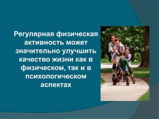 Регулярная физическая 
активность может 
значительно улучшить 
качество жизни как в 
физическом, так и в 
психологическом 
аспектах 
 