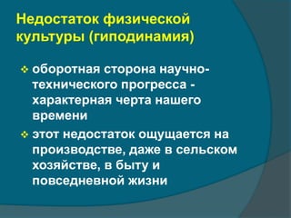 Недостаток физической 
культуры (гиподинамия) 
 оборотная сторона научно- 
технического прогресса - 
характерная черта нашего 
времени 
 этот недостаток ощущается на 
производстве, даже в сельском 
хозяйстве, в быту и 
повседневной жизни 
 