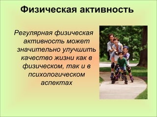 Физическая активность 
Регулярная физическая 
активность может 
значительно улучшить 
качество жизни как в 
физическом, так и в 
психологическом 
аспектах 
 
