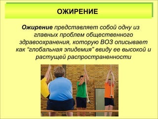 ООЖЖИИРРЕЕННИИЕЕ 
Ожирение представляет собой одну из 
главных проблем общественного 
здравоохранения, которую ВОЗ описывает 
как “глобальная эпидемия” ввиду ее высокой и 
растущей распространенности 
 