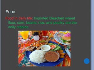 FOOD
Food in daily life: Imported bleached wheat
 flour, corn, beans, rice, and poultry are the
 daily staples.
 