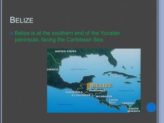 BELIZE
   Belize is at the southern end of the Yucatan
    peninsula, facing the Caribbean Sea.
 