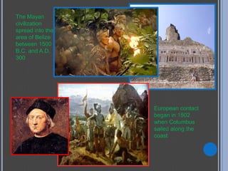 The Mayan
civilization
spread into the
area of Belize
between 1500
B.C. and A.D.
300




                  European contact
                  began in 1502
                  when Columbus
                  sailed along the
                  coast
 