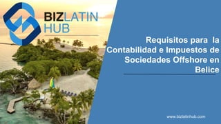 Requisitos para la
Contabilidad e Impuestos de
Sociedades Offshore en
Belice
www.bizlatinhub.com
 