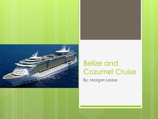 Belize and
Cozumel Cruise
By: Morgan Lease
 