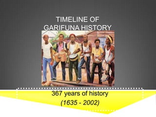 TIMELINE OF
GARIFUNA HISTORY
367 years of history
(1635 - 2002)
 