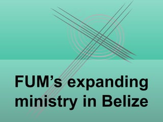 FUM’s expanding
ministry in Belize
 