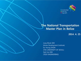 Jung Wook KIM
(Korea Development Institute)
Eui Young SHON
(THE UNIVERSITY OF SEOUL)
Seol Joo KIM
(TESO ENGINEERING)
The National Transportation
Master Plan in Belize
2014. 4. 25
 