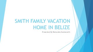 SMITH FAMILY VACATION
HOME IN BELIZE
Presented By Remondia Ducksworth
 