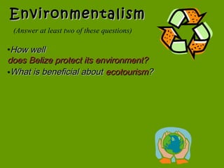 EnvironmentalismEnvironmentalism
•How wellHow well
does Belize protect its environment?does Belize protect its environment?
•What is beneficial aboutWhat is beneficial about ecotourismecotourism??
(Answer at least two of these questions)
 