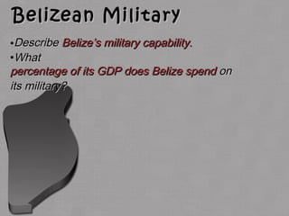 Belizean MilitaryBelizean Military
•DescribeDescribe Belize’s military capability.Belize’s military capability.
•WhatWhat
percentage of its GDP does Belize spendpercentage of its GDP does Belize spend onon
its military?its military?
 