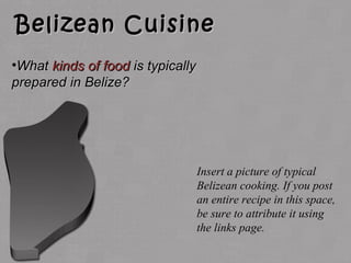 Belizean CuisineBelizean Cuisine
•WhatWhat kinds of foodkinds of food is typicallyis typically
prepared in Belize?prepared in Belize?
Insert a picture of typical
Belizean cooking. If you post
an entire recipe in this space,
be sure to attribute it using
the links page.
 