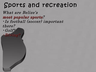 Sports and recreationSports and recreation
What are Belize’sWhat are Belize’s
most popular sportsmost popular sports??
•Is football (soccer) importantIs football (soccer) important
there?there?
•Golf?Golf?
•Diving?Diving?
 