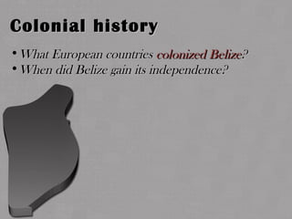 Colonial historyColonial history
•What European countriesWhat European countries colonized Belizecolonized Belize??
•When did Belize gain its independence?When did Belize gain its independence?
 