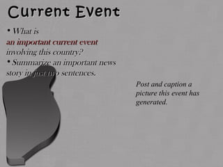 Current EventCurrent Event
•What isWhat is
an important current eventan important current event
involving this country?involving this country?
•Summarize an important newsSummarize an important news
story in just two sentences.story in just two sentences.
Post and caption a
picture this event has
generated.
 