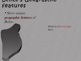 Belize’s GeographicBelize’s Geographic
featuresfeatures
•Show uniqueShow unique
geographic featuresgeographic features ofof
Belize.Belize.
Insert a physical map
here.
 