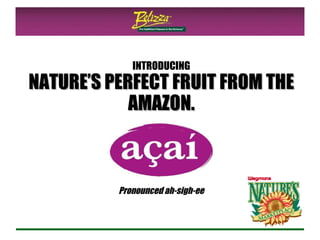 INTRODUCING NATURE’S PERFECT FRUIT FROM THE AMAZON. Pronounced ah-sigh-ee 