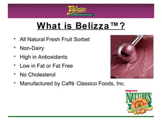 What is Belizza™? All Natural Fresh Fruit Sorbet Non-Dairy High in Antioxidants Low in Fat or Fat Free No Cholesterol Manufactured by Caffè Classico Foods, Inc. 