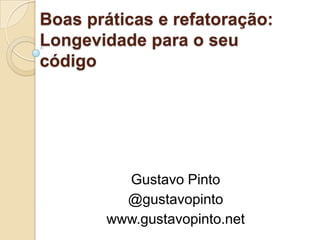 Boas práticas e refatoração: Longevidade para o seu código Gustavo Pinto @gustavopinto www.gustavopinto.net 