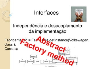 InterfacesIndependência e desacoplamento da implementaçãoFabricante fab = Fabricante.getInstance(Volkswagen.class );Carro carro = Fabricante.getCarro(Gol.class);