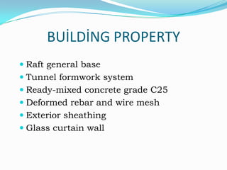 BUİLDİNG PROPERTY
 Raft general base
 Tunnel formwork system
 Ready-mixed concrete grade C25
 Deformed rebar and wire mesh
 Exterior sheathing
 Glass curtain wall

 