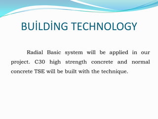 BUİLDİNG TECHNOLOGY
Radial Basic system will be applied in our
project. C30 high strength concrete and normal
concrete TSE will be built with the technique.

 